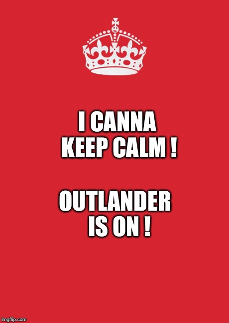 Keep Calm And Carry On Red | I CANNA KEEP CALM ! OUTLANDER
 IS ON ! | image tagged in memes,keep calm and carry on red | made w/ Imgflip meme maker