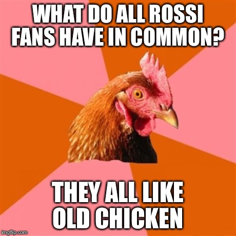 Anti Joke Chicken Meme | WHAT DO ALL ROSSI FANS HAVE IN COMMON? THEY ALL LIKE OLD CHICKEN | image tagged in memes,anti joke chicken | made w/ Imgflip meme maker