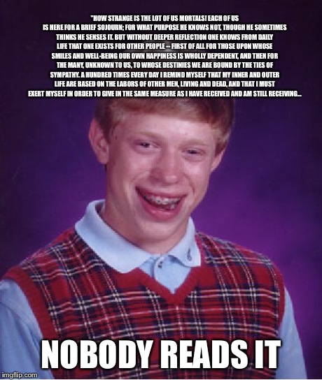 Writes an essay, nobody reads it | "HOW STRANGE IS THE LOT OF US MORTALS! EACH OF US IS HERE FOR A BRIEF SOJOURN; FOR WHAT PURPOSE HE KNOWS NOT, THOUGH HE SOMETIMES THINKS HE  | image tagged in memes,bad luck brian | made w/ Imgflip meme maker