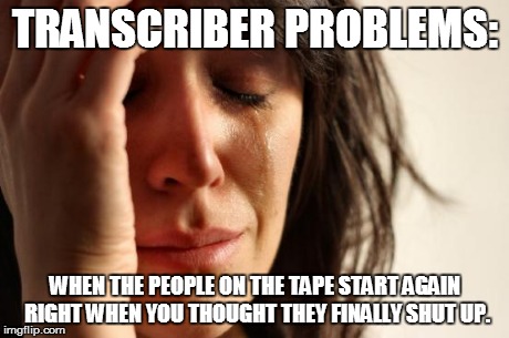 Transcriber problems | TRANSCRIBER PROBLEMS: WHEN THE PEOPLE ON THE TAPE START AGAIN RIGHT WHEN YOU THOUGHT THEY FINALLY SHUT UP. | image tagged in memes,first world problems,transcriber | made w/ Imgflip meme maker