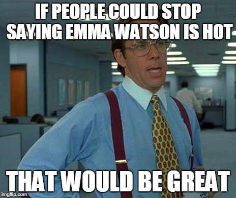 That Would Be Great Meme | IF PEOPLE COULD STOP SAYING EMMA WATSON IS HOT THAT WOULD BE GREAT | image tagged in memes,that would be great | made w/ Imgflip meme maker