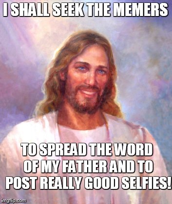Smiling Jesus Meme | I SHALL SEEK THE MEMERS TO SPREAD THE WORD OF MY FATHER AND TO POST REALLY GOOD SELFIES! | image tagged in memes,smiling jesus | made w/ Imgflip meme maker
