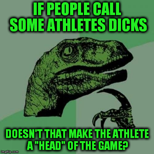 Dr. Raptor Strikes Again!! | IF PEOPLE CALL SOME ATHLETES DICKS DOESN'T THAT MAKE THE ATHLETE A "HEAD" OF THE GAME? | image tagged in memes,philosoraptor,funny | made w/ Imgflip meme maker