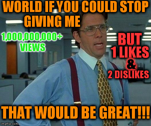 It makes me cry some times.  | WORLD IF YOU COULD STOP GIVING ME 1,000,000,000+ VIEWS BUT 1 LIKES 2 DISLIKES & THAT WOULD BE GREAT!!! | image tagged in memes,that would be great,funny | made w/ Imgflip meme maker