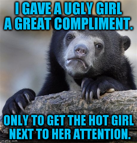 I'm ashamed.  | I GAVE A UGLY GIRL A GREAT COMPLIMENT. ONLY TO GET THE HOT GIRL NEXT TO HER ATTENTION. | image tagged in memes,confession bear,funny | made w/ Imgflip meme maker