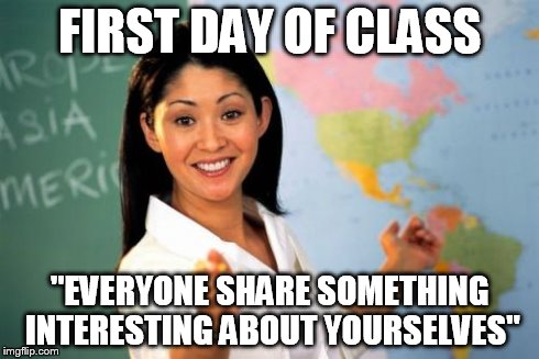 Unhelpful High School Teacher | FIRST DAY OF CLASS "EVERYONE SHARE SOMETHING INTERESTING ABOUT YOURSELVES" | image tagged in memes,unhelpful high school teacher | made w/ Imgflip meme maker