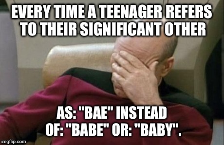 Just Stop Please | EVERY TIME A TEENAGER REFERS TO THEIR SIGNIFICANT OTHER AS: "BAE" INSTEAD OF: "BABE" OR: "BABY". | image tagged in memes,captain picard facepalm,teen,kids,dating | made w/ Imgflip meme maker