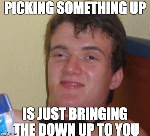 10 Guy Meme | PICKING SOMETHING UP IS JUST BRINGING THE DOWN UP TO YOU | image tagged in memes,10 guy | made w/ Imgflip meme maker