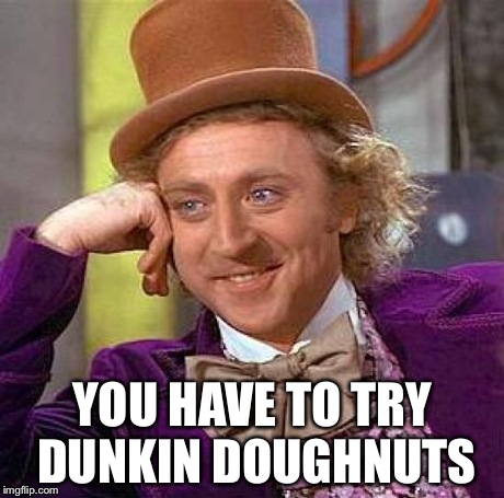 Creepy Condescending Wonka Meme | YOU HAVE TO TRY DUNKIN DOUGHNUTS | image tagged in memes,creepy condescending wonka | made w/ Imgflip meme maker