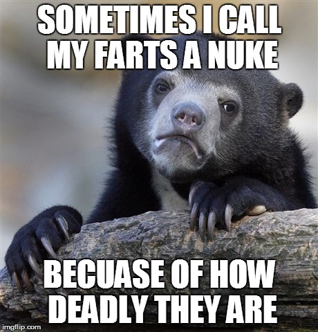 Only sometimes | SOMETIMES I CALL MY FARTS A NUKE BECUASE OF HOW DEADLY THEY ARE | image tagged in memes,confession bear,nukes,deadly,farts | made w/ Imgflip meme maker