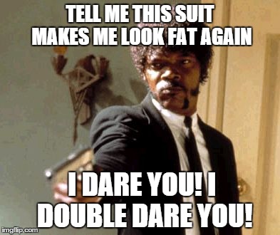 Say That Again I Dare You | TELL ME THIS SUIT MAKES ME LOOK FAT AGAIN I DARE YOU! I DOUBLE DARE YOU! | image tagged in memes,say that again i dare you | made w/ Imgflip meme maker