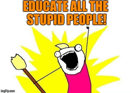 X All The Y Meme | EDUCATE ALL THE STUPID PEOPLE! | image tagged in memes,x all the y | made w/ Imgflip meme maker