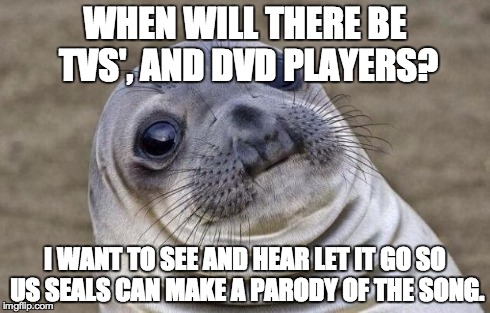 Let the Seal Go | WHEN WILL THERE BE TVS', AND DVD PLAYERS? I WANT TO SEE AND HEAR LET IT GO SO US SEALS CAN MAKE A PARODY OF THE SONG. | image tagged in seals,tvs,frozen,dvd players | made w/ Imgflip meme maker