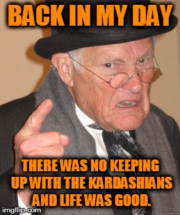 Back In My Day Meme | BACK IN MY DAY THERE WAS NO KEEPING UP WITH THE KARDASHIANS AND LIFE WAS GOOD. | image tagged in memes,back in my day | made w/ Imgflip meme maker
