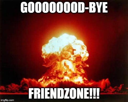 Nuclear Explosion | GOOOOOOOD-BYE FRIENDZONE!!! | image tagged in memes,nuclear explosion | made w/ Imgflip meme maker