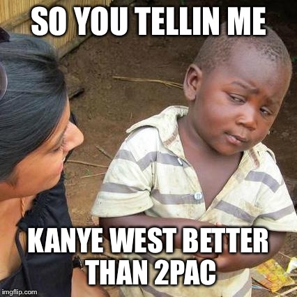 Third World Skeptical Kid Meme | SO YOU TELLIN ME KANYE WEST BETTER THAN 2PAC | image tagged in memes,third world skeptical kid | made w/ Imgflip meme maker