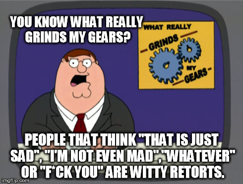 Peter Griffin News | YOU KNOW WHAT REALLY GRINDS MY GEARS? PEOPLE THAT THINK "THAT IS JUST SAD", "I'M NOT EVEN MAD","WHATEVER" OR "F*CK YOU" ARE WITTY RETORTS. | image tagged in memes,peter griffin news | made w/ Imgflip meme maker