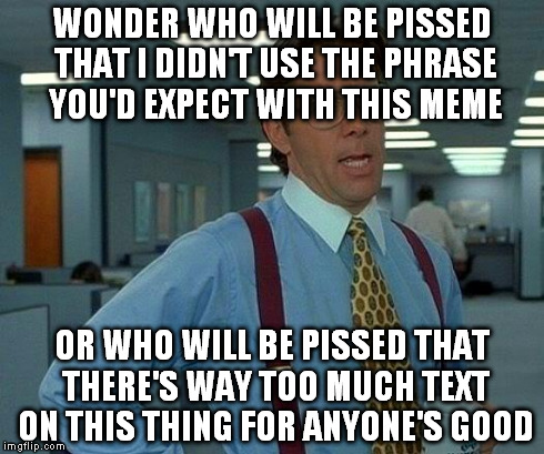 That'd be something | WONDER WHO WILL BE PISSED THAT I DIDN'T USE THE PHRASE YOU'D EXPECT WITH THIS MEME OR WHO WILL BE PISSED THAT THERE'S WAY TOO MUCH TEXT ON T | image tagged in memes,that would be great,the office,office space,office | made w/ Imgflip meme maker