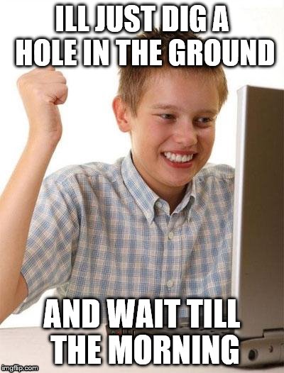 First Day On The Internet Kid Meme | ILL JUST DIG A HOLE IN THE GROUND AND WAIT TILL THE MORNING | image tagged in memes,first day on the internet kid | made w/ Imgflip meme maker