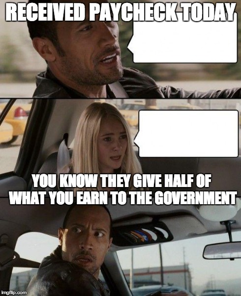 The Rock Driving Meme | RECEIVED PAYCHECK TODAY YOU KNOW THEY GIVE HALF OF WHAT YOU EARN TO THE GOVERNMENT | image tagged in memes,the rock driving | made w/ Imgflip meme maker
