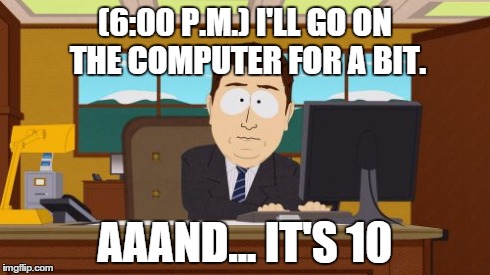 This happens too often | (6:00 P.M.) I'LL GO ON THE COMPUTER FOR A BIT. AAAND... IT'S 10 | image tagged in memes,aaaaand its gone,computer | made w/ Imgflip meme maker
