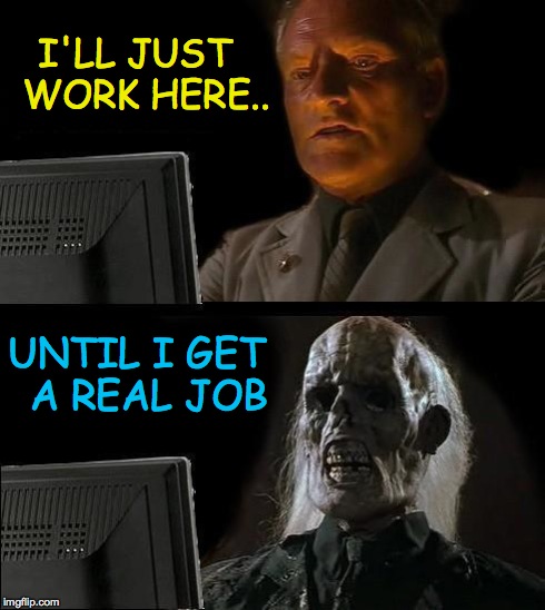 I'll Just Wait Here | I'LL JUST  WORK HERE.. UNTIL I GET  A REAL JOB | image tagged in memes,ill just wait here | made w/ Imgflip meme maker