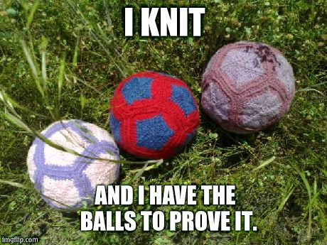 That Man Is Knitting | I KNIT AND I HAVE THE BALLS TO PROVE IT. | image tagged in knitting | made w/ Imgflip meme maker