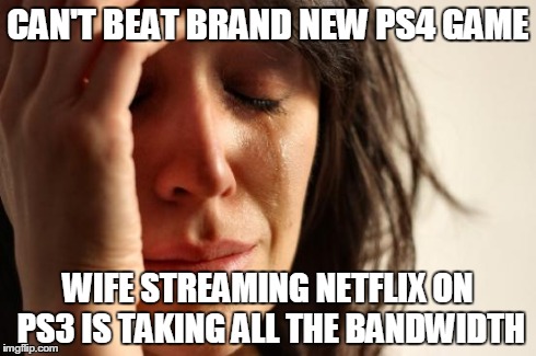 First World Problems Meme | CAN'T BEAT BRAND NEW PS4 GAME WIFE STREAMING NETFLIX ON PS3 IS TAKING ALL THE BANDWIDTH | image tagged in memes,first world problems | made w/ Imgflip meme maker
