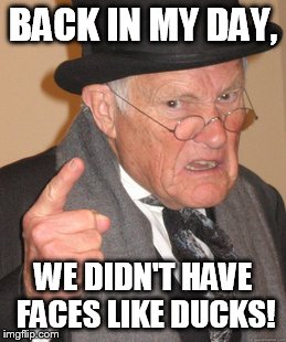 Back In My Day | BACK IN MY DAY, WE DIDN'T HAVE FACES LIKE DUCKS! | image tagged in memes,back in my day | made w/ Imgflip meme maker