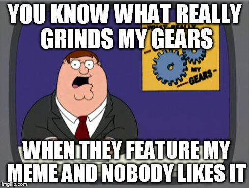 Peter Griffin News Meme | YOU KNOW WHAT REALLY GRINDS MY GEARS WHEN THEY FEATURE MY MEME AND NOBODY LIKES IT | image tagged in memes,peter griffin news | made w/ Imgflip meme maker