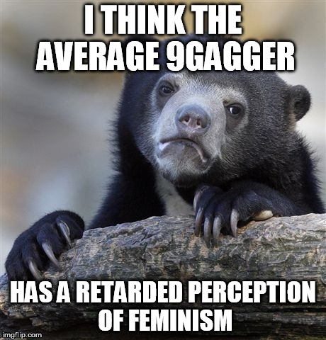 The complaints and Emma posts.. | I THINK THE AVERAGE 9GAGGER HAS A RETARDED PERCEPTION OF FEMINISM | image tagged in memes,confession bear | made w/ Imgflip meme maker