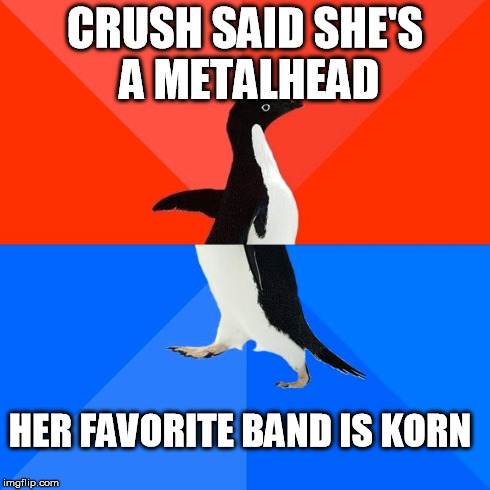 Socially Awesome Awkward Penguin | CRUSH SAID SHE'S A METALHEAD HER FAVORITE BAND IS KORN | image tagged in memes,socially awesome awkward penguin | made w/ Imgflip meme maker