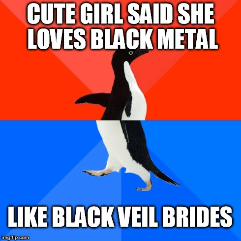 Socially Awesome Awkward Penguin | CUTE GIRL SAID SHE LOVES BLACK METAL LIKE BLACK VEIL BRIDES | image tagged in memes,socially awesome awkward penguin | made w/ Imgflip meme maker