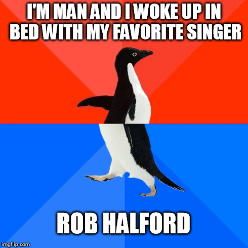 Socially Awesome Awkward Penguin | I'M MAN AND I WOKE UP IN BED WITH MY FAVORITE SINGER ROB HALFORD | image tagged in memes,socially awesome awkward penguin | made w/ Imgflip meme maker