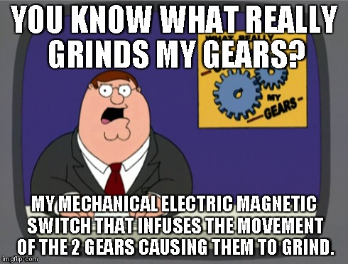 Peter Griffin News Meme | YOU KNOW WHAT REALLY GRINDS MY GEARS? MY MECHANICAL ELECTRIC MAGNETIC SWITCH THAT INFUSES THE MOVEMENT OF THE 2 GEARS CAUSING THEM TO GRIND. | image tagged in memes,peter griffin news | made w/ Imgflip meme maker