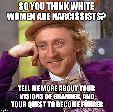 Creepy Condescending Wonka Meme | SO YOU THINK WHITE WOMEN ARE NARCISSISTS? TELL ME MORE ABOUT YOUR VISIONS OF GRANDER, AND YOUR QUEST TO BECOME FÃœHRER | image tagged in memes,creepy condescending wonka | made w/ Imgflip meme maker