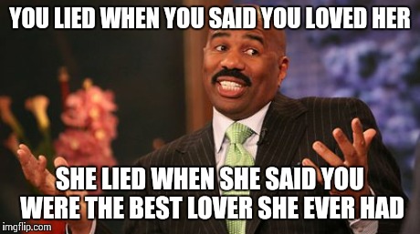 Steve Harvey | YOU LIED WHEN YOU SAID YOU LOVED HER SHE LIED WHEN SHE SAID YOU WERE THE BEST LOVER SHE EVER HAD | image tagged in memes,steve harvey | made w/ Imgflip meme maker