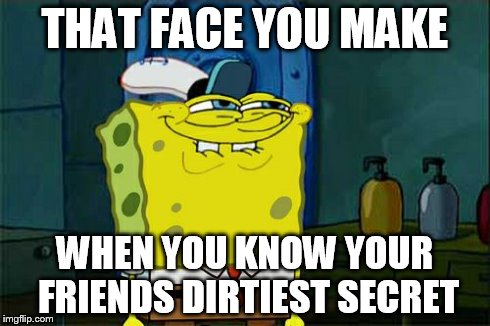 Don't You Squidward | THAT FACE YOU MAKE WHEN YOU KNOW YOUR FRIENDS DIRTIEST SECRET | image tagged in memes,dont you squidward | made w/ Imgflip meme maker