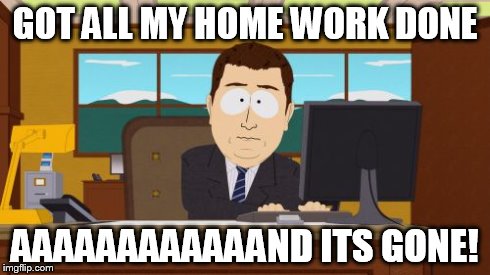 Aaaaand Its Gone | GOT ALL MY HOME WORK DONE AAAAAAAAAAAAND ITS GONE! | image tagged in memes,aaaaand its gone | made w/ Imgflip meme maker