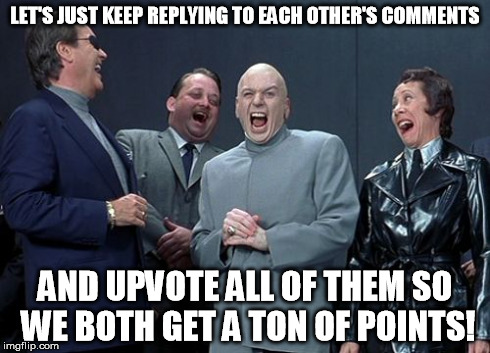 I've seen this happen before. | LET'S JUST KEEP REPLYING TO EACH OTHER'S COMMENTS AND UPVOTE ALL OF THEM SO WE BOTH GET A TON OF POINTS! | image tagged in memes,laughing villains | made w/ Imgflip meme maker
