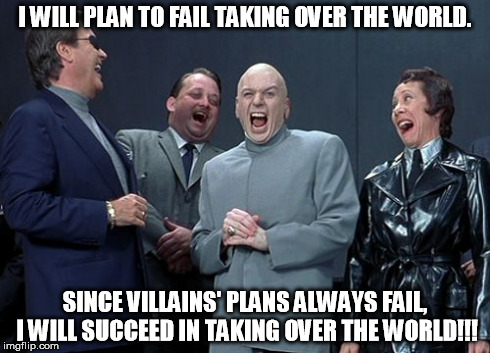 Laughing Villains Meme | I WILL PLAN TO FAIL TAKING OVER THE WORLD. SINCE VILLAINS' PLANS ALWAYS FAIL, I WILL SUCCEED IN TAKING OVER THE WORLD!!! | image tagged in memes,laughing villains | made w/ Imgflip meme maker