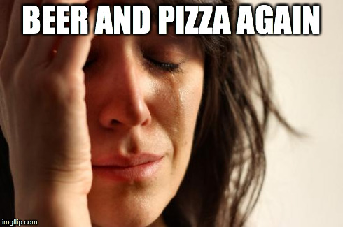 First World Problems | BEER AND PIZZA AGAIN | image tagged in memes,first world problems | made w/ Imgflip meme maker