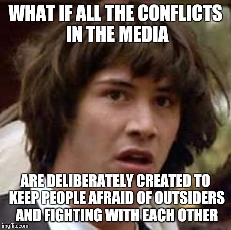 Manufacturing Consent | WHAT IF ALL THE CONFLICTS IN THE MEDIA ARE DELIBERATELY CREATED TO KEEP PEOPLE AFRAID OF OUTSIDERS AND FIGHTING WITH EACH OTHER | image tagged in memes,conspiracy keanu | made w/ Imgflip meme maker