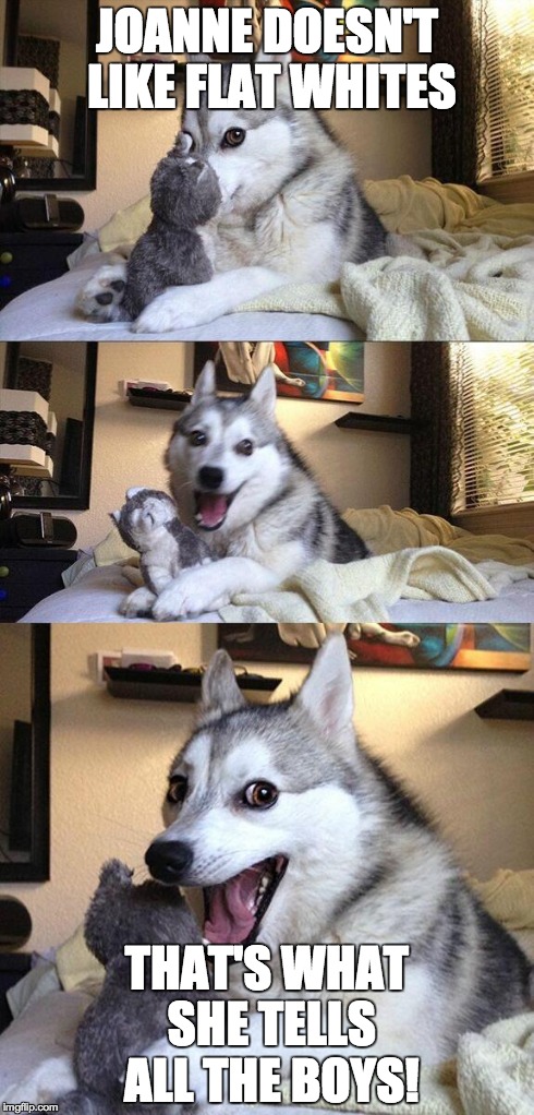 Bad Pun Dog | JOANNE DOESN'T LIKE FLAT WHITES THAT'S WHAT SHE TELLS ALL THE BOYS! | image tagged in memes,bad pun dog | made w/ Imgflip meme maker
