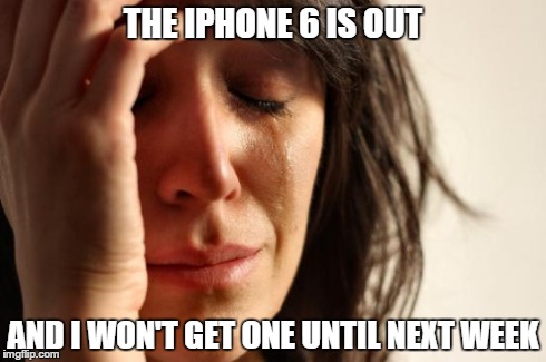 First World Problems | THE IPHONE 6 IS OUT AND I WON'T GET ONE UNTIL NEXT WEEK | image tagged in memes,first world problems | made w/ Imgflip meme maker