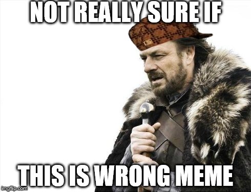 Brace Yourselves X is Coming Meme | NOT REALLY SURE IF THIS IS WRONG MEME | image tagged in memes,brace yourselves x is coming,scumbag | made w/ Imgflip meme maker