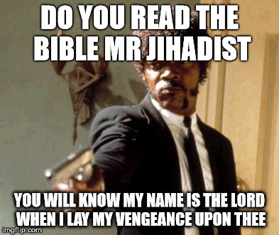 Say That Again I Dare You | DO YOU READ THE BIBLE MR JIHADIST YOU WILL KNOW MY NAME IS THE LORD WHEN I LAY MY VENGEANCE UPON THEE | image tagged in memes,say that again i dare you | made w/ Imgflip meme maker