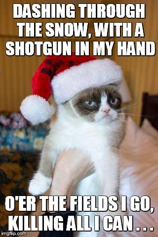 Who's Ready For A Christmas Carol?! | DASHING THROUGH THE SNOW, WITH A SHOTGUN IN MY HAND O'ER THE FIELDS I GO, KILLING ALL I CAN . . . | image tagged in memes,grumpy cat christmas,grumpy cat | made w/ Imgflip meme maker
