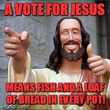 Christ | A VOTE FOR JESUS MEANS FISH AND A LOAF OF BREAD IN EVERY POT! | image tagged in christ | made w/ Imgflip meme maker