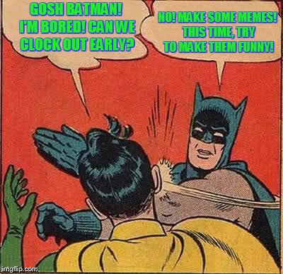 Batman Slapping Robin Meme | GOSH BATMAN! I'M BORED! CAN WE CLOCK OUT EARLY? NO! MAKE SOME MEMES! THIS TIME, TRY TO MAKE THEM FUNNY! | image tagged in memes,batman slapping robin | made w/ Imgflip meme maker